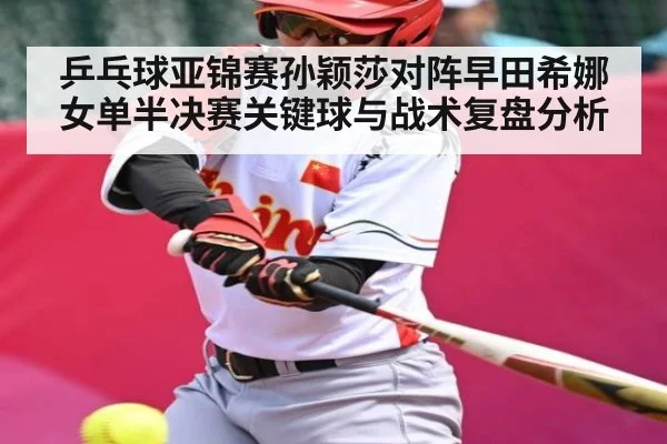 乒乓球亚锦赛孙颖莎对阵早田希娜女单半决赛关键球与战术复盘分析