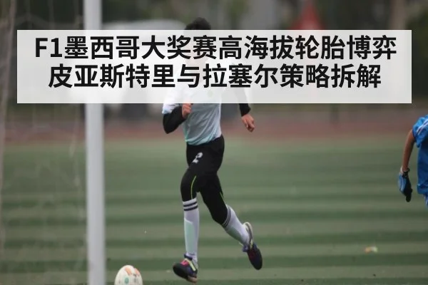 F1墨西哥大奖赛高海拔轮胎博弈皮亚斯特里与拉塞尔策略拆解